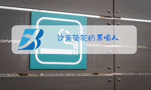 沙漠骆驼的原唱人图片