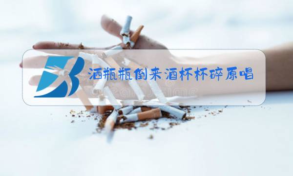 洒瓶瓶倒来酒杯杯碎原唱歌词图片