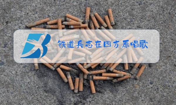 铁道兵志在四方原唱歌图片