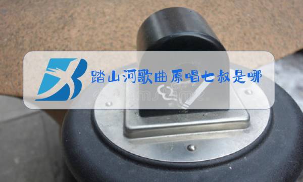 踏山河歌曲原唱七叔是哪里人图片