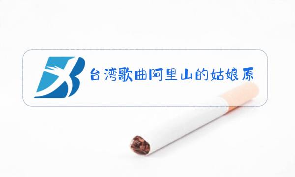 台湾歌曲阿里山的姑娘原唱图片