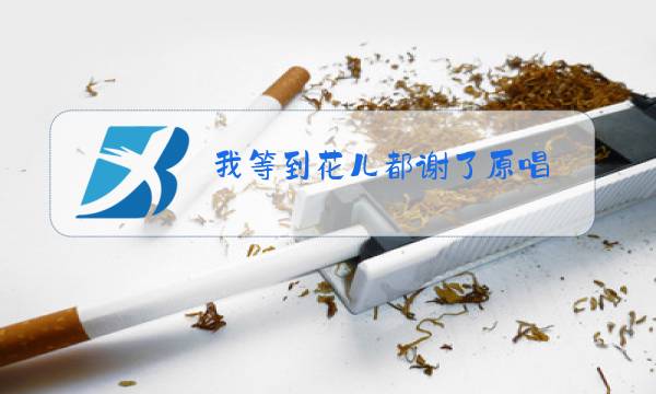 我等到花儿都谢了原唱图片
