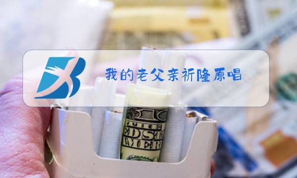 我的老父亲祈隆原唱图片