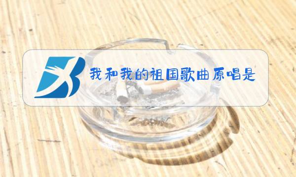 我和我的祖国歌曲原唱是谁唱的图片