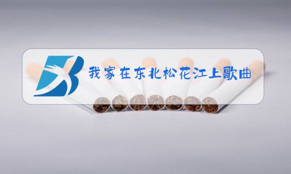 我家在东北松花江上歌曲原唱图片