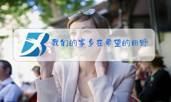 我们的家乡在希望的田野上歌曲原唱图片