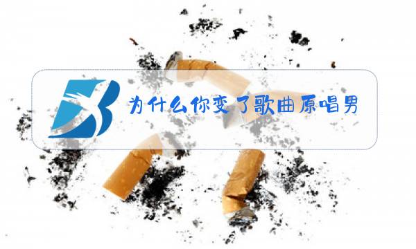 为什么你变了歌曲原唱男图片