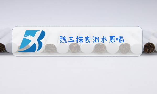 魏三抹去泪水原唱图片