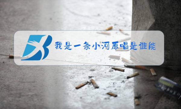 我是一条小河原唱是谁能不能给唱一遍呢图片
