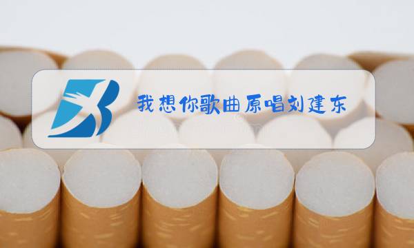我想你歌曲原唱刘建东图片