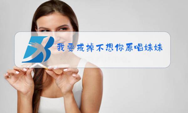 我要戒掉不想你原唱妹妹你莫走图片