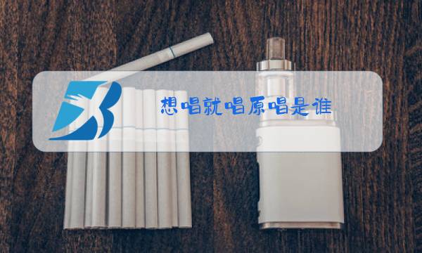 想唱就唱原唱是谁图片
