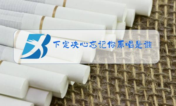 下定决心忘记你原唱是谁唱的图片