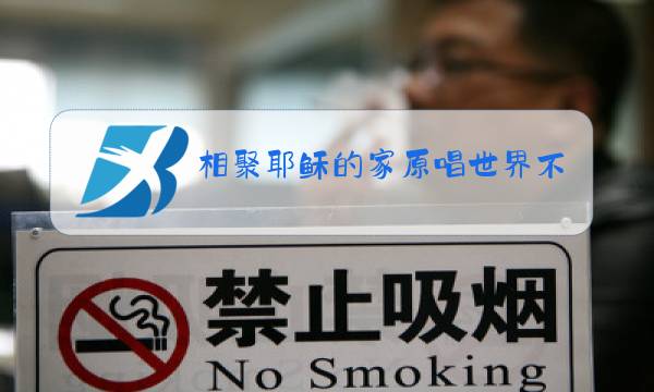 相聚耶稣的家原唱世界不是我们的家图片