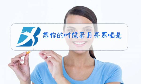 想你的时候看月亮原唱是谁唱的图片