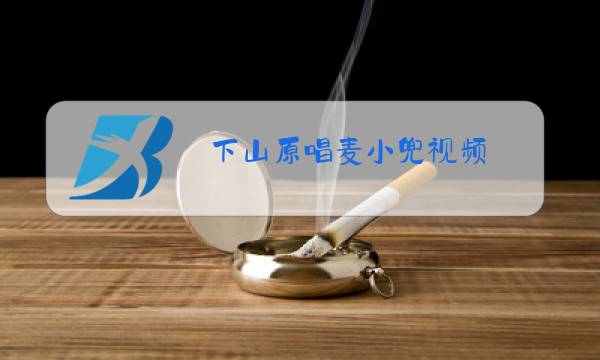 下山原唱麦小兜视频图片