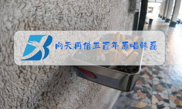 向天再借五百年原唱韩磊图片