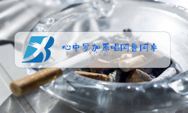 心中罗加原唱阿鲁阿卓图片