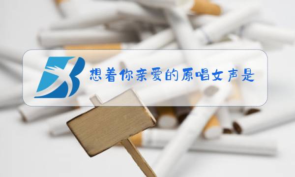 想着你亲爱的原唱女声是谁图片