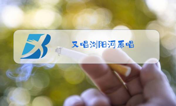 又唱浏阳河原唱图片