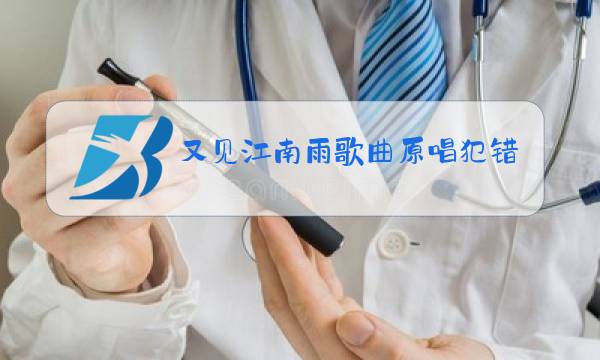 又见江南雨歌曲原唱犯错的这首歌原唱是谁唱的图片