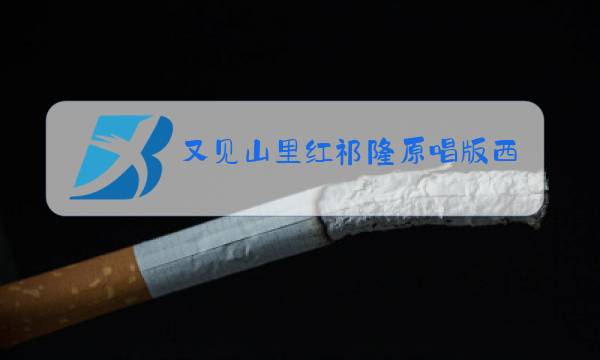 又见山里红祁隆原唱版西口情
