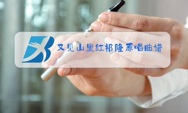 又见山里红祁隆原唱曲谱中国曲谱网图片