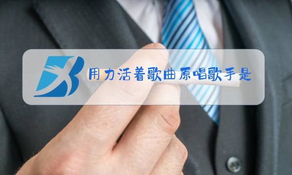 用力活着歌曲原唱歌手是谁?图片