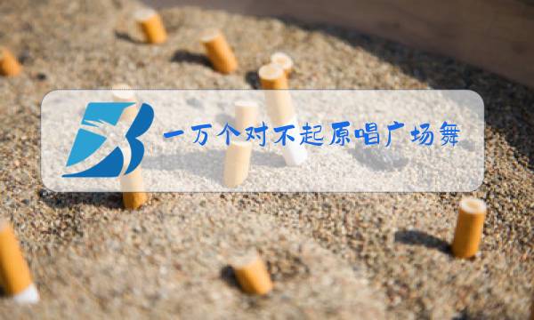 一万个对不起原唱广场舞图片
