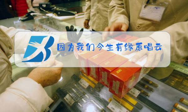 因为我们今生有缘原唱云飞因为我们今生有缘图片