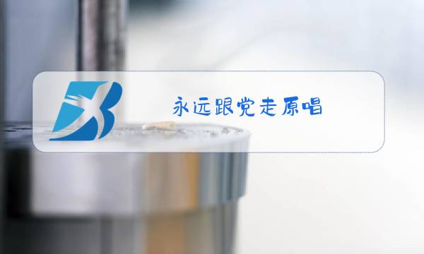 永远跟党走原唱图片