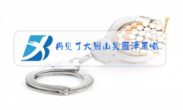 再见了大别山吴雁泽原唱图片