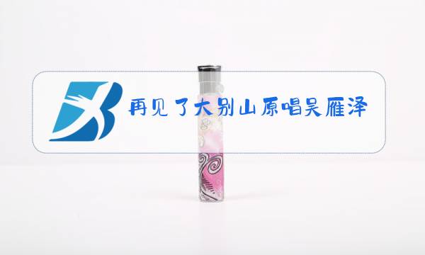再见了大别山原唱吴雁泽图片