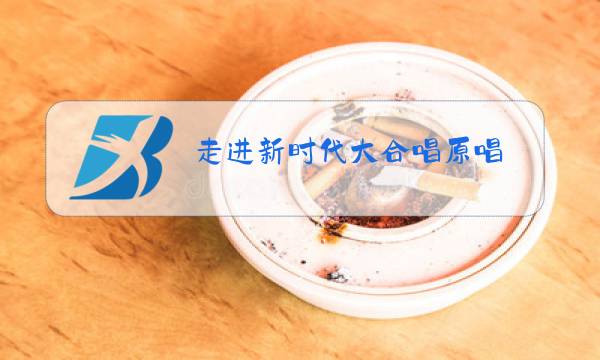 走进新时代大合唱原唱图片