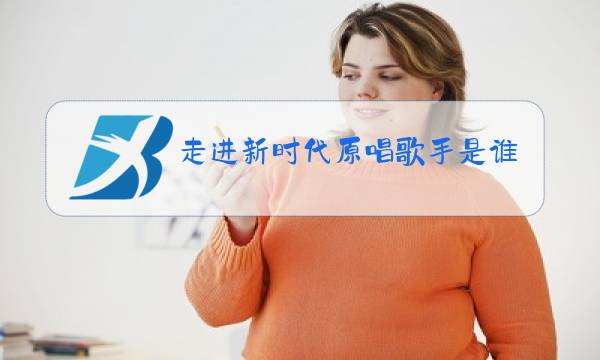 走进新时代原唱歌手是谁哪一年唱的图片