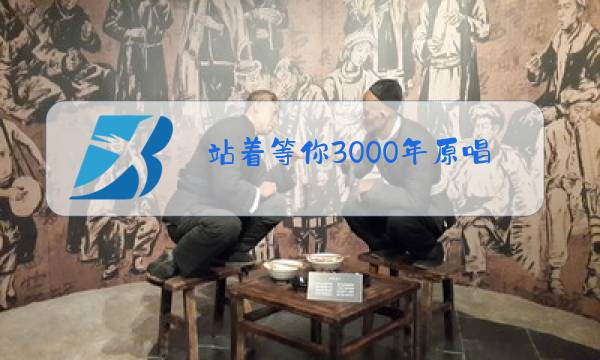 站着等你3000年原唱是谁唱的图片